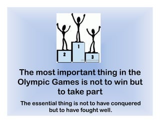 The most important thing in the
Olympic Games is not to win but
         to take part
The essential thing is not to have conquered
         but to have fought well.
 