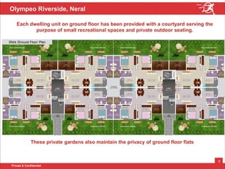 Private & Confidential
9
Olympeo Riverside, Neral
Each dwelling unit on ground floor has been provided with a courtyard serving the
purpose of small recreational spaces and private outdoor seating.
These private gardens also maintain the privacy of ground floor flats
 