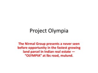 Project Olympia
The Nirmal Group presents a never seen
before opportunity in the fastest growing
land parcel in Indian real estate —
“OLYMPIA” at lbs road, mulund.

 