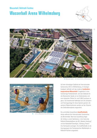Auf dem ehemaligen Gelände der Internationalen
Gartenschau 2013 in Wilhelmsburg, im heutigen
Inselpark, befindet sich das moderne Landesleis-
tungszentrum Wasserball. Eingebettet in eine
hochwertige Parklandschaft, wird das Gebäude für
die Olympischen Spiele um ein Außenbecken und
eine temporäre Tribüne für rund 5.000 Zuschauer er-
gänzt. Das bestehende Hallenbad wird als Aufwärm-
und Trainingsanlage für diese Sportart genutzt; die
weiteren Nebenfunktionen werden auf der Ostseite
des Gebäudekomplexes angeordnet.
Die unmittelbar benachbarte InselParkhalle
diente während der Internationalen Gartenschau
als Blumenhalle. Nach der Ausstellung folgte
der Umbau zu einer Sportarena, in der heute das
Rollstuhl-Basketballteam der BG „Baskets Hamburg“
und der Basketball-Zweitligist „Hamburg Towers“
ihre Heimspiele austragen. Die InselParkhalle ist als
Austragungsort der Paralympischen Wettkämpfe im
Rollstuhl-Fechten vorgesehen.
Wasserball, Rollstuhl-Fechten
Wasserball Arena Wilhelmsburg
95. Behutsam ergänzt – die Schwimmhalle in Wilhelmsburg …
96. …wird zur Wasserball Arena Wilhelmsburg
73
 