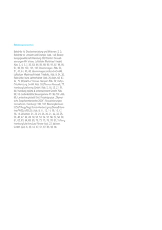 Abbildungsverzeichnis
Behörde für Stadtentwicklung und Wohnen: S. 3;
Behörde für Umwelt und Energie: Abb. 103; Bewer-
bungsgesellschaft Hamburg 2024 GmbH (Visuali-
sierungen HH Vision, Luftbilder Matthias Friedel):
Abb. 3, 4, 5, 7, 82, 83, 84, 85, 88, 90, 91, 92, 94, 95,
97, 98, 99, 100, 101, 102; bloomimages: Abb. 20,
37, 41, 44, 45, 48; bloomimages/on3studioGmbH,
Luftbilder Matthias Friedel: Titelbild, Abb. 8, 34, 35,
Rückseite; büro luchterhandt: Abb. 20 oben, 66, 67,
72, 79; Elbe&Flut/Thomas Hampel: Abb. 74; Hafen-
City Hamburg GmbH: Abb. 59 (Thomas Hampel), 77;
Hamburg Marketing GmbH: Abb. 2, 10, 13, 27, 71,
80; Hamburg sports & entertainment GmbH: Abb.
86; KZ-Gedenkstätte Neuengamme F1196-256: Abb.
66, Landeshauptstadt Kiel, Projektgruppe „Olympi-
sche Segelwettbewerbe 2024“ (Visualisierungen
monochrom, Hamburg): 100, 102; Masterplanteam
(KCAP/Arup/Vogt/Kunst+Herbert/gmp/Drees&Som-
mer/WES/ARGUS): Abb. 9, 11, 12, 14, 15, 16, 17,
18, 19, 20 unten, 21, 23, 24, 25, 26, 31, 32, 33, 35,
38, 40, 42, 46, 49, 50, 52, 53, 54, 55, 56, 57, 58, 60,
61, 62, 63, 64, 68, 69, 70, 73, 75, 76, 78, 81; Stiftung
Hamburg Maritim/Lutz Förster Abb. 22; Witters
GmbH: Abb. 6, 39, 43, 47, 51, 87, 89, 93, 96
 