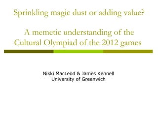 Sprinkling magic dust or adding value? A memetic understanding of the Cultural Olympiad of the 2012 games   Nikki MacLeod & James Kennell University of Greenwich 