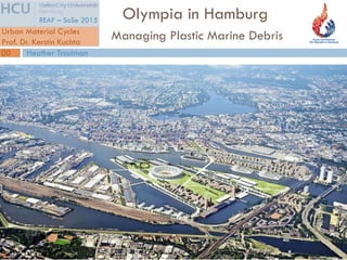 Olympia in Hamburg
Urban Material Cycles
Prof. Dr. Kerstin Kuchta
REAP – SoSe 2015
Managing Plastic Marine Debris
Heather Troutman00
 