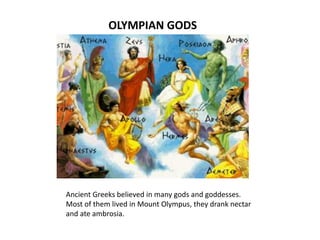 OLYMPIAN GODS
Ancient Greeks believed in many gods and goddesses.
Most of them lived in Mount Olympus, they drank nectar
and ate ambrosia.
 