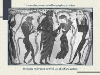 Dionysiac celebration involved loss of self and ecstasy.
He was often accompanied by nymphs and satyrs.
 