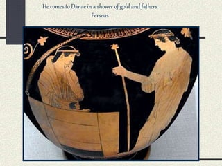 He comes to Danae in a shower of gold and fathers
Perseus
 