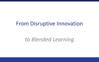 From Disruptive Innovation
to Blended Learning
 