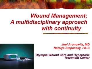 Wound Management; A multidisciplinary approach with continuity  Joel Aronowitz, MD Natalya Stepansky, PA-C Olympia Wound Care and Hyperbaric Treatment Center 