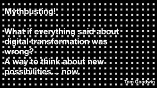 Mythbusting!
What if everything said about
digital transformation was
wrong?
A way to think about new
possibilities… now.
Tom Goodwin
 