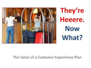 They’re
Heeere.
Now
What?
The Value of a Customer Experience Plan
 