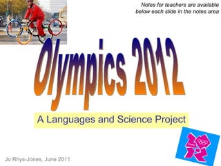 A Languages and Science Project Notes for teachers are available below each slide in the notes area Olympics 2012 Jo Rhys-Jones, June 2011 