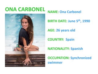 ONA CARBONEL NAME: Ona Carbonel
BIRTH DATE: June 5th, 1990
AGE: 26 years old
COUNTRY: Spain
NATIONALITY: Spanish
OCCUPATION: Synchronized
swimmer
 