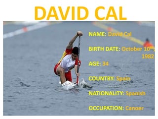 DAVID CAL
NAME: David Cal
BIRTH DATE: October 10th,
1982
AGE: 34
COUNTRY: Spain
NATIONALITY: Spanish
OCCUPATION: Canoer
 