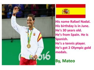 His name Rafael Nadal.
His birthday is in June.
He's 30 years old.
He's from Spain. He is
Spanish.
He's a tennis player.
He's got 2 Olympic gold
medals.
By, Mateo
 