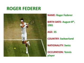 ROGER FEDERER
NAME: Roger Federer
BIRTH DATE: August 8th,
1981
AGE: 35
COUNTRY: Switzerland
NATIONALITY: Swiss
OCCUPATION: Tennis
player
 