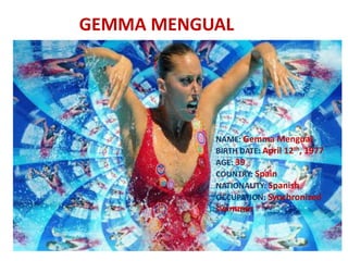 GEMMA MENGUAL
NAME: Gemma Mengual
BIRTH DATE: April 12th, 1977
AGE: 39
COUNTRY: Spain
NATIONALITY: Spanish
OCCUPATION: Synchronized
swimmer
 