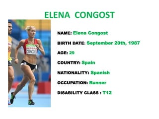 ELENA CONGOST
NAME: Elena Congost
BIRTH DATE: September 20th, 1987
AGE: 29
COUNTRY: Spain
NATIONALITY: Spanish
OCCUPATION: Runner
DISABILITY CLASS : T12
 
