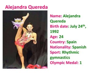 Alejandra Quereda
Name: Alejandra
Quereda
Birth date: July 24th,
1992
Age: 24
Country: Spain
Nationality: Spanish
Sport: Rhythmic
gymnastics
Olympic Medal: 1
 