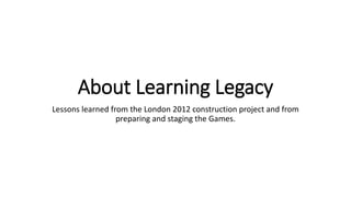 About Learning Legacy
Lessons learned from the London 2012 construction project and from
preparing and staging the Games.
 