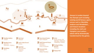 Venues in London beyond
the Olympic park including
existing world famous sports
venues such as Wembley
stadium and Wimbledon ,
and historic locations
including the mall and
Hampton court palace ,
which will be dramatically
transformed for the games.
 