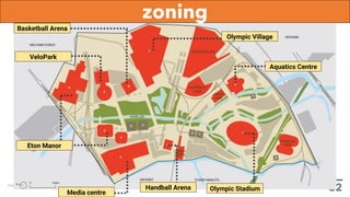 Olympic Stadium
Eton Manor
VeloPark
Handball Arena
Aquatics Centre
Basketball Arena
Olympic Village
Media centre
zoning
 