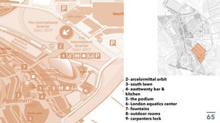 2- arcelormittal orbit
3- south lawn
4- easttwenty bar &
kitchen
5- the podium
6- London aquatics center
7- fountains
8- outdoor rooms
9- carpenters lock
 