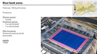 River bank arena
Field size: 100 by 64 metres
Temporary
Olympic games
- hockey
Paralympic games
- 5-a-side football
- 7-a-side football
After the games
Temporary seating stands
dismantled
capacity
16000
 
