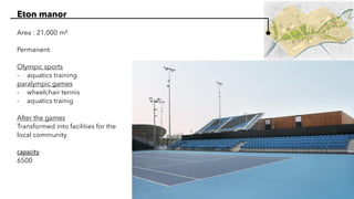 Eton manor
Area : 21,000 m²
Permanent
Olympic sports
- aquatics training
paralympic games
- wheelchair tennis
- aquatics trainig
After the games
Transformed into facilities for the
local community
capacity
6500
 