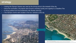 strategy
• • Hosting the Olympic Games was used as the driving force in the renewal of the city.
• • Since the nomination, all projects were forced to develop quickly and urgently to a deadline.This
• • A strong political and local leadership with flexible planning.
• • The Olympic events were located in the four vertexes of the city
 