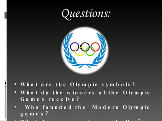 Questions: What are the Olympic symbols? What do the winners of the Olympic Games receive?   Who founded the   Modern Olympic games? What does every ring symbolize? 