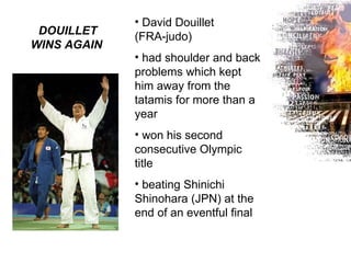 DOUILLET WINS AGAIN   David Douillet  (FRA-judo) had shoulder and back problems which kept him away from the tatamis for more than a year won his second consecutive Olympic title beating Shinichi Shinohara (JPN) at the end of an eventful final 