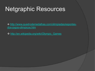 Netgraphic Resources
http://www.quadrodemedalhas.com/olimpiadas/esportes-
dos-jogos-olimpicos.htm
http://en.wikipedia.org/wiki/Olympic_Games