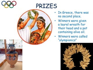 PRIZES
• In Greece, there was
no second place.
• Winners were given
a laurel wreath for
their head and a pot
containing olive oil.
• Winners were called
“olympionics”
 