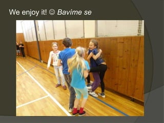 We enjoy it!  Bavíme se
 