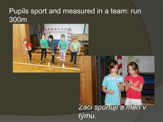 Pupils sport and measured in a team: run
300m
Žáci sportují a měří v
týmu.
 