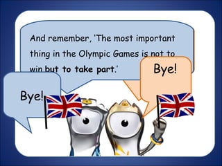 The Olympic Games is a really exciting
time for all of us. We hope you have a
great Olympic experience this summer
in RIO!
And remember, ‘The most important
thing in the Olympic Games is not to
win but to take part.’
Bye!
Bye!
 