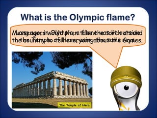 Long ago, in Olympia, a flame was lit outside
the Temple of Hera, using the sun’s rays.
Messengers would then take the torch around
the country to tell everyone about the Games.
The Temple of Hera
 