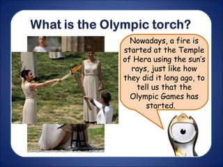 Nowadays, a fire is
started at the Temple
of Hera using the sun’s
rays, just like how
they did it long ago, to
tell us that the
Olympic Games has
started.
 