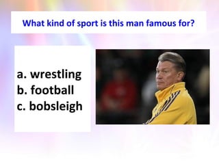 What kind of sport is this man famous for?
a. wrestling
b. football
c. bobsleigh
 