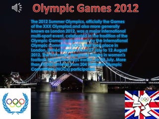 The 2012 Summer Olympics, officially the Games
of the XXX Olympiad,and also more generally
known as London 2012, was a major international
multi-sport event, celebrated in the tradition of the
Olympic Games, as governed by the International
Olympic Committee (IOC), that took place in
London, United Kingdom from 27 July to 12 August
2012. The first event, the group stages in women's
football, began two days earlier, on 25 July. More
than 10,000 athletes from 204 National Olympic
Committees (NOCs) participated.
 