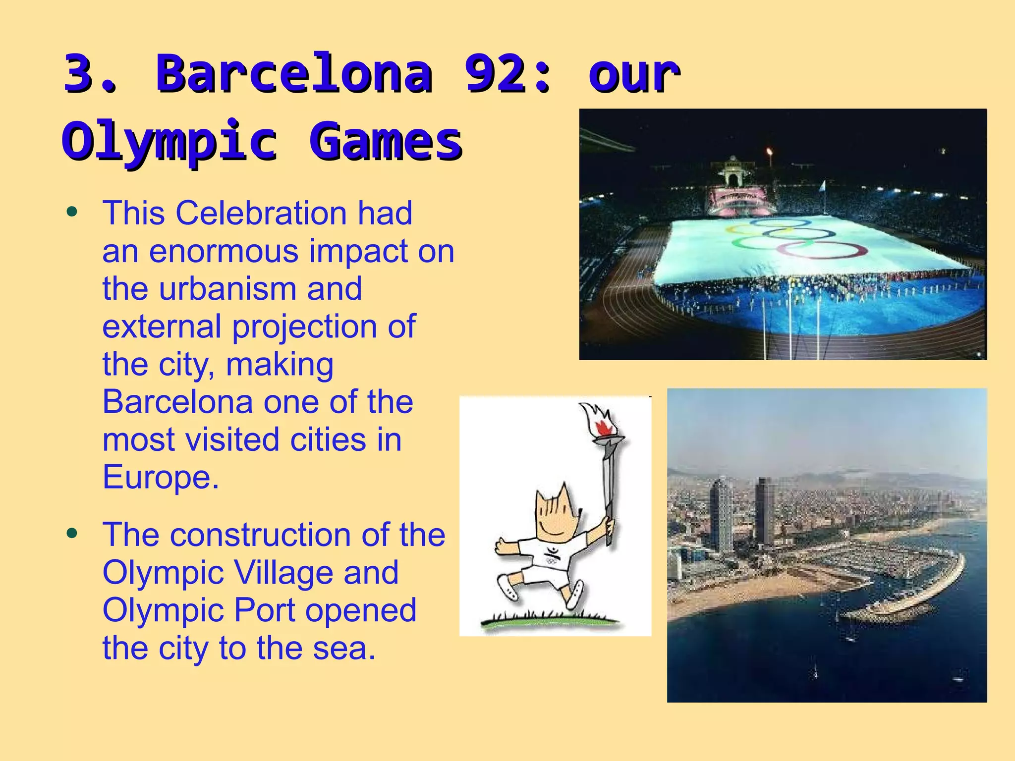 This Celebration had an enormous impact on the urbanism and external projection of the city, making Barcelona one of the most visited cities in Europe. The construction of the Olympic Village and Olympic Port opened the city to the sea. 3. Barcelona 92: our  Olympic Games 