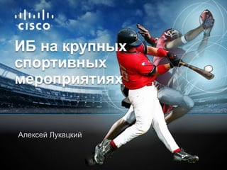 © 2010 Cisco and/or its affiliates. All rights reserved. Cisco ConfidentialPresentation_ID
Алексей Лукацкий
ИБ на крупных
спортивных
мероприятиях
 