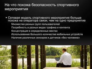 © 2010 Cisco and/or its affiliates. All rights reserved. Cisco ConfidentialPresentation_ID 29
На что похожа безопасность спортивного
мероприятия
 Сетевая модель спортивного мероприятия больше
похожа на оператора связи, чем на одно предприятие
Множество разных групп пользователей
Потребность в разных видах трафика и контента
Концентрация в определенных местах
Использование большого количества мобильных устройств
Наличие различных сенсоров и датчиков «без человека»
 