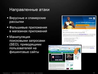 © 2010 Cisco and/or its affiliates. All rights reserved. Cisco ConfidentialPresentation_ID 43
Направленные атаки
 Вирусные и спамерские
рассылки
 Фальшивые приложения
в магазинах приложений
 Манипуляция
поисковыми запросами
(SEO), приводящими
пользователей на
фишинговые сайты
 