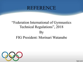 REFERENCE
“Federation International of Gymnastics
Technical Regulations”, 2018
By
FIG President: Morinari Watanabe
 