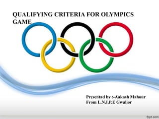 QUALIFYING CRITERIA FOR OLYMPICS
GAME
Presentad by :-Aakash Mahour
From L.N.I.P.E Gwalior
 