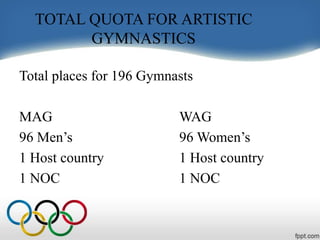 TOTAL QUOTA FOR ARTISTIC
GYMNASTICS
Total places for 196 Gymnasts
MAG WAG
96 Men’s 96 Women’s
1 Host country 1 Host country
1 NOC 1 NOC
 