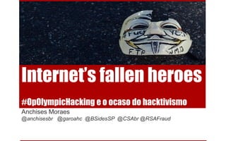Internet’s fallen heroes
#OpOlympicHacking e o ocaso do hacktivismo
Anchises Moraes
@anchisesbr @garoahc @BSidesSP @CSAbr @RSAFraud
 