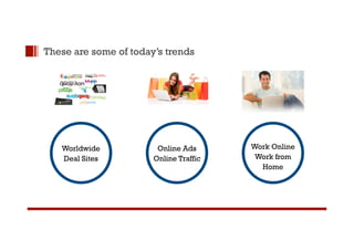 These are some of today’s trends 
Worldwide 
Deal Sites 
Online Ads 
Online Traffic 
Work Online 
Work from 
Home 
 