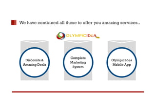 We have combined all these to offer you amazing services.. 
Discounts & 
Amazing Deals 
Complete 
Marketing 
System 
Olympic Idea 
Mobile App 
 
